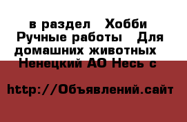  в раздел : Хобби. Ручные работы » Для домашних животных . Ненецкий АО,Несь с.